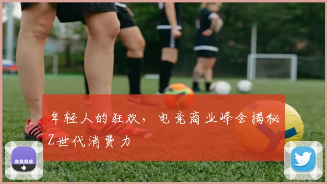 年轻人的狂欢,电竞商业峰会揭秘Z世代消费力
