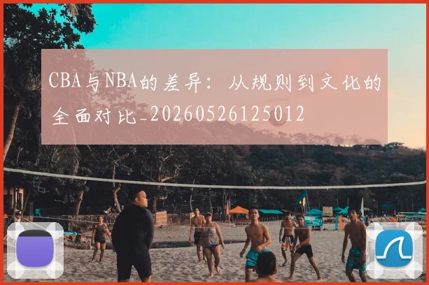 CBA与NBA的差异:从规则到文化的全面对比_20260526125012