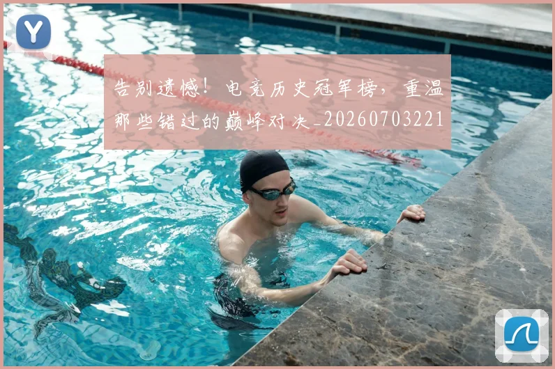 告别遗憾!电竞历史冠军榜,重温那些错过的巅峰对决_20260703221829