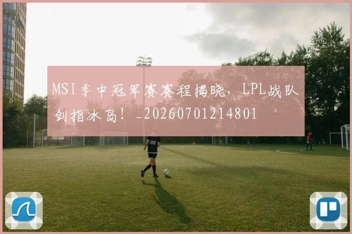MSI季中冠军赛赛程揭晓,LPL战队剑指冰岛!_20260701214801