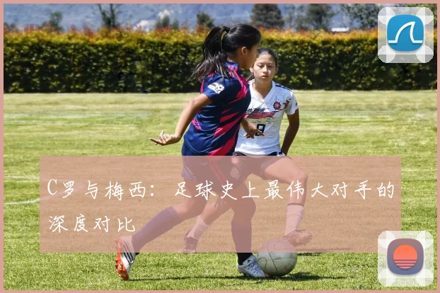 C罗与梅西：足球史上最伟大对手的深度对比