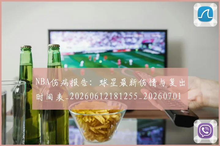 NBA伤病报告：球星最新伤情与复出时间表_20260612181255_20260701215339