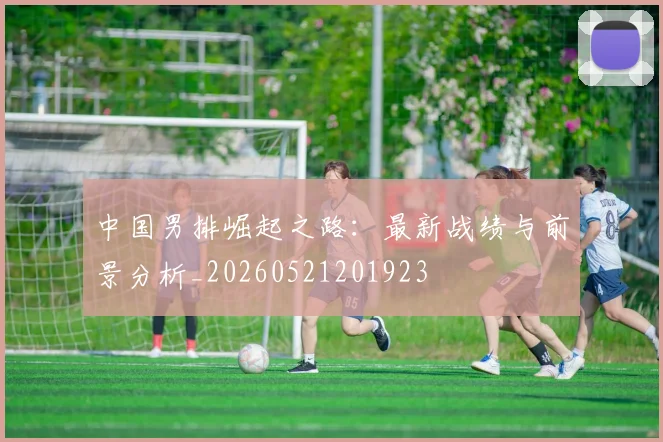 中国男排崛起之路:最新战绩与前景分析_20260521201923