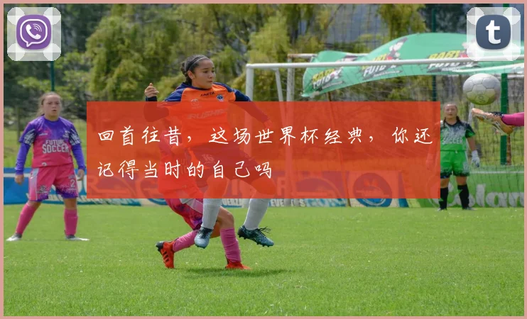 回首往昔，这场世界杯经典，你还记得当时的自己吗
