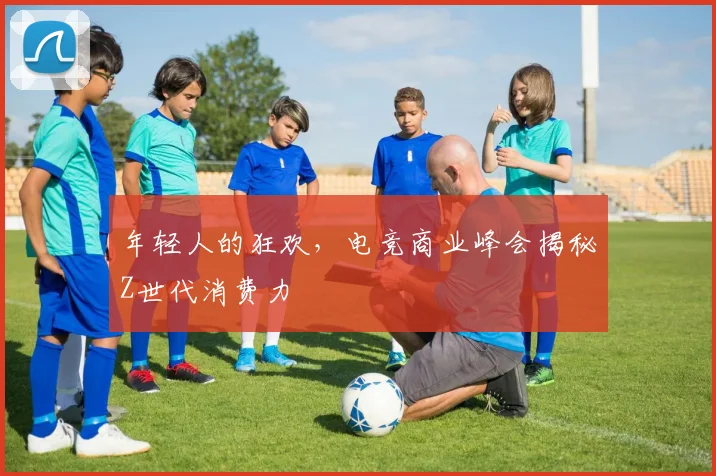年轻人的狂欢,电竞商业峰会揭秘Z世代消费力