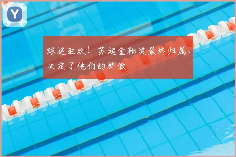 球迷狂欢!苏超金靴奖最终归属,决定了他们的骄傲