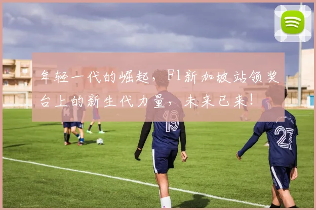 年轻一代的崛起,F1新加坡站领奖台上的新生代力量,未来已来!