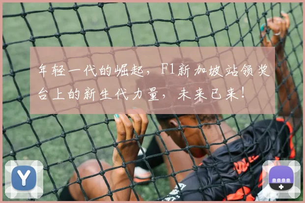 年轻一代的崛起,F1新加坡站领奖台上的新生代力量,未来已来!