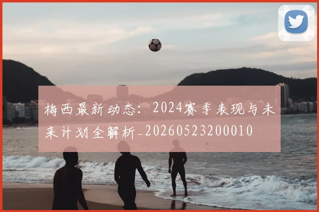 梅西最新动态:2024赛季表现与未来计划全解析_20260523200010