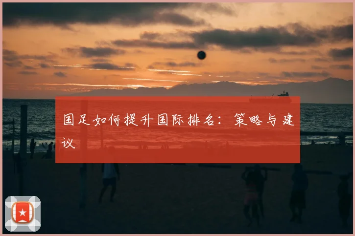 国足如何提升国际排名：策略与建议