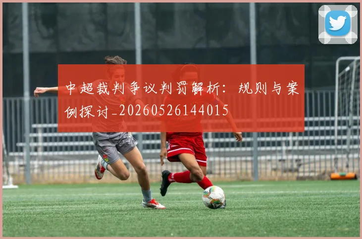 中超裁判争议判罚解析：规则与案例探讨_20260526144015