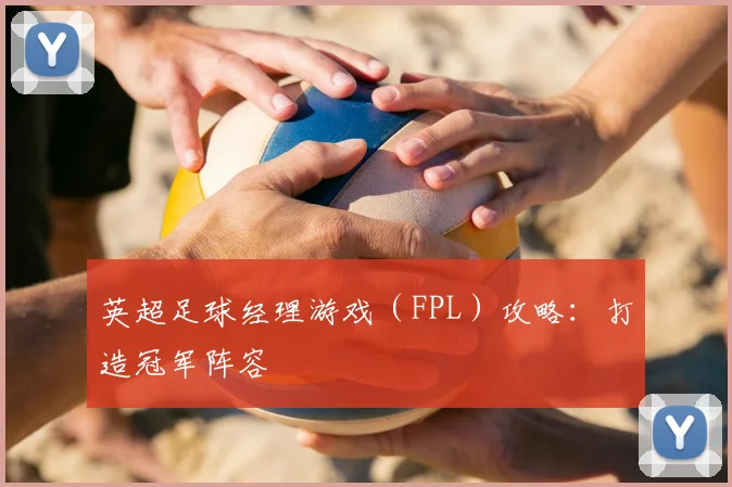 英超足球经理游戏（FPL）攻略：打造冠军阵容