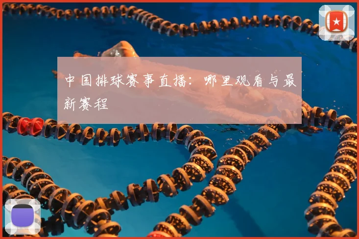 中国排球赛事直播：哪里观看与最新赛程
