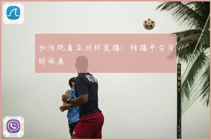 如何观看亚洲杯直播:转播平台与时间表