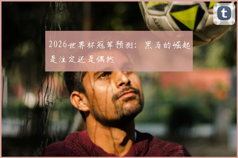 2026世界杯冠军预测：黑马的崛起是注定还是偶然