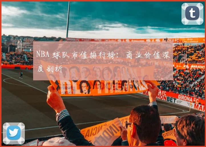 NBA 球队市值排行榜:商业价值深度剖析