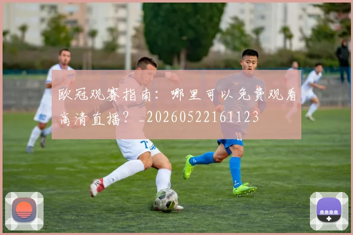 欧冠观赛指南:哪里可以免费观看高清直播?_20260522161123