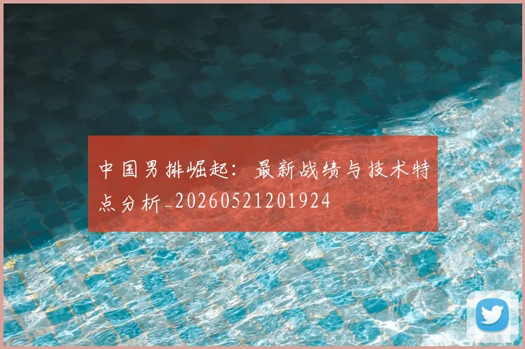 中国男排崛起：最新战绩与技术特点分析_20260521201924