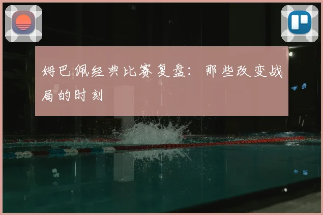 姆巴佩经典比赛复盘：那些改变战局的时刻