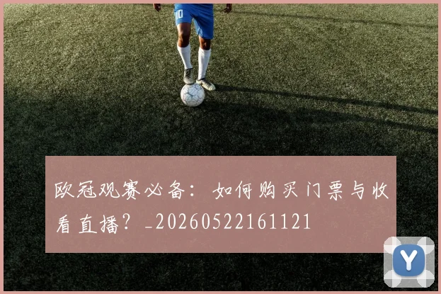 欧冠观赛必备:如何购买门票与收看直播?_20260522161121