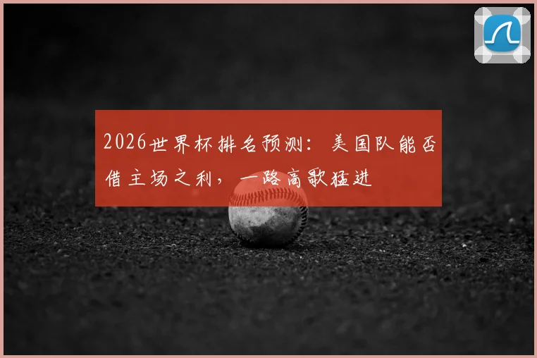 2026世界杯排名预测:美国队能否借主场之利,一路高歌猛进