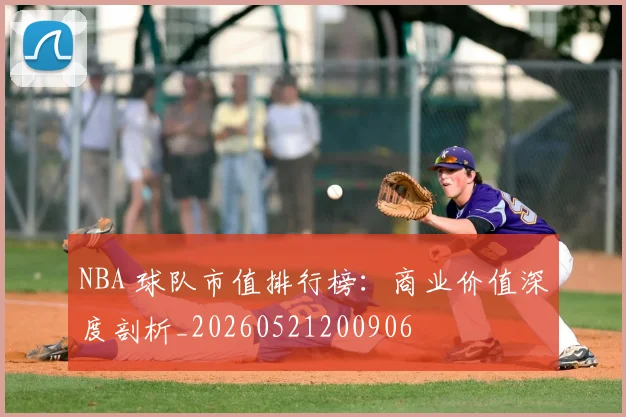 NBA 球队市值排行榜:商业价值深度剖析_20260521200906