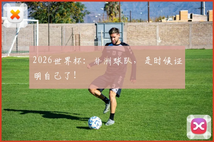 2026世界杯：非洲球队，是时候证明自己了！