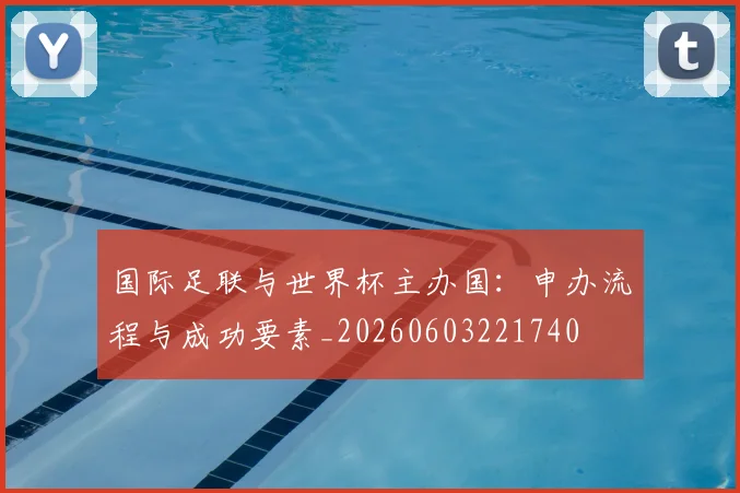 国际足联与世界杯主办国：申办流程与成功要素_20260603221740