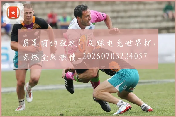 屏幕前的狂欢!足球电竞世界杯,点燃全民激情_20260703234057