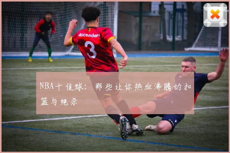 NBA十佳球:那些让你热血沸腾的扣篮与绝杀