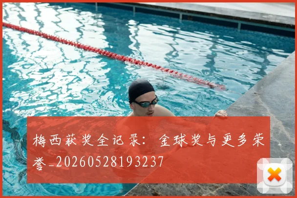 梅西获奖全记录:金球奖与更多荣誉_20260528193237