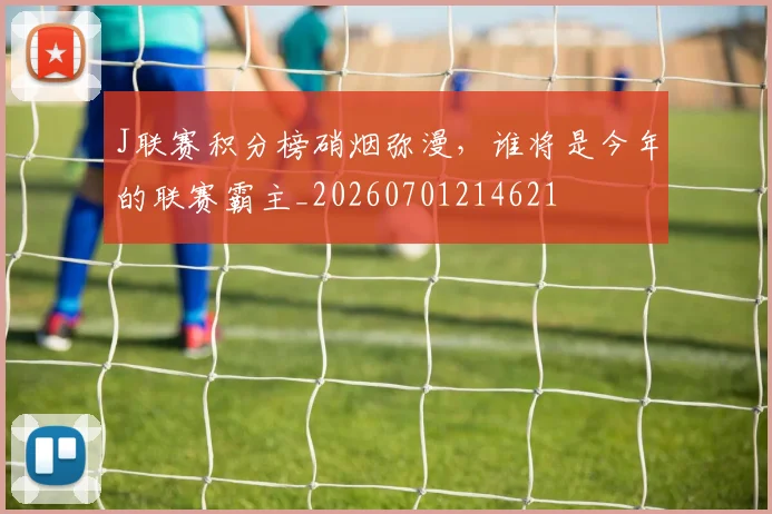 J联赛积分榜硝烟弥漫,谁将是今年的联赛霸主_20260701214621