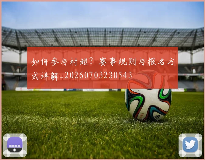 如何参与村超?赛事规则与报名方式详解_20260703230543