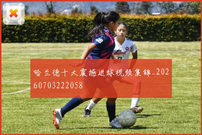 哈兰德十大震撼进球视频集锦_20260703222058