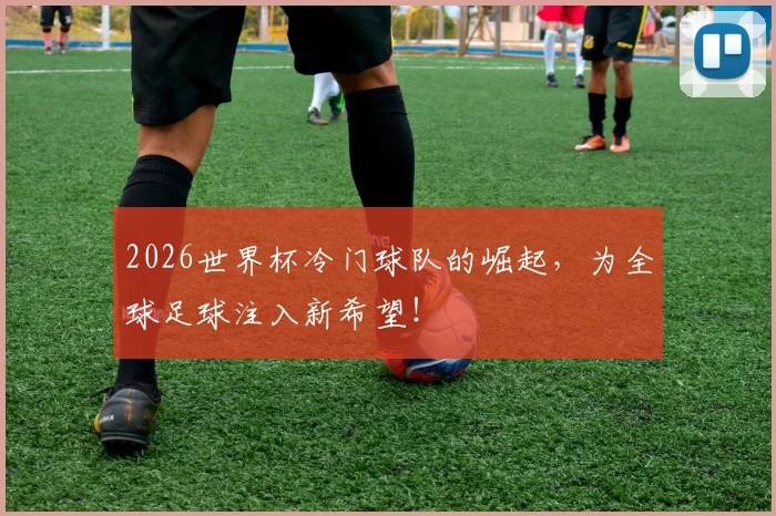 2026世界杯冷门球队的崛起，为全球足球注入新希望！