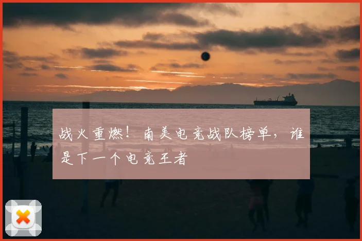 战火重燃！南美电竞战队榜单，谁是下一个电竞王者