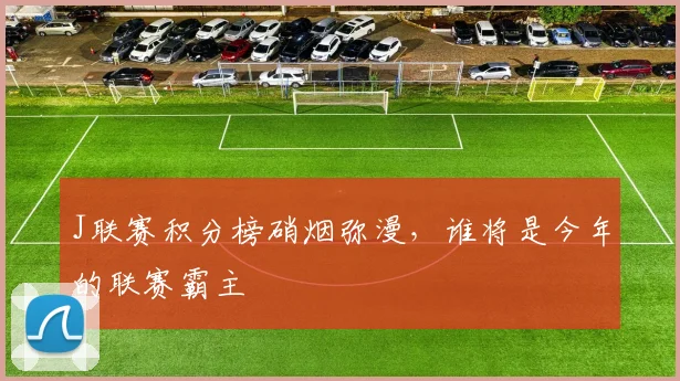 J联赛积分榜硝烟弥漫，谁将是今年的联赛霸主