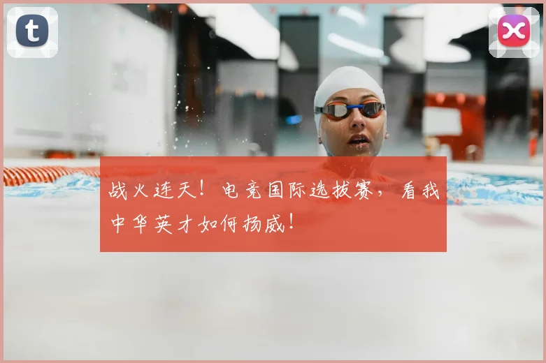 战火连天！电竞国际选拔赛，看我中华英才如何扬威！