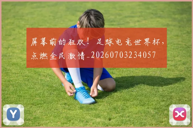 屏幕前的狂欢！足球电竞世界杯，点燃全民激情_20260703234057