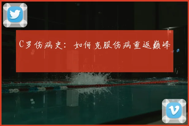 C罗伤病史：如何克服伤病重返巅峰