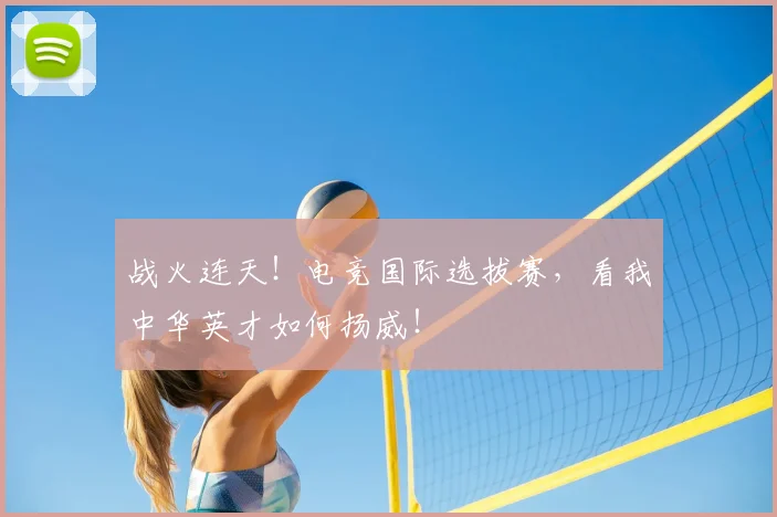 战火连天！电竞国际选拔赛，看我中华英才如何扬威！