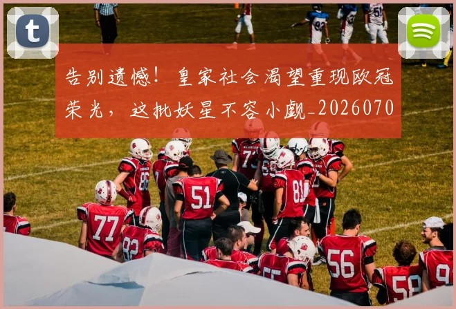 告别遗憾！皇家社会渴望重现欧冠荣光，这批妖星不容小觑_20260703221832