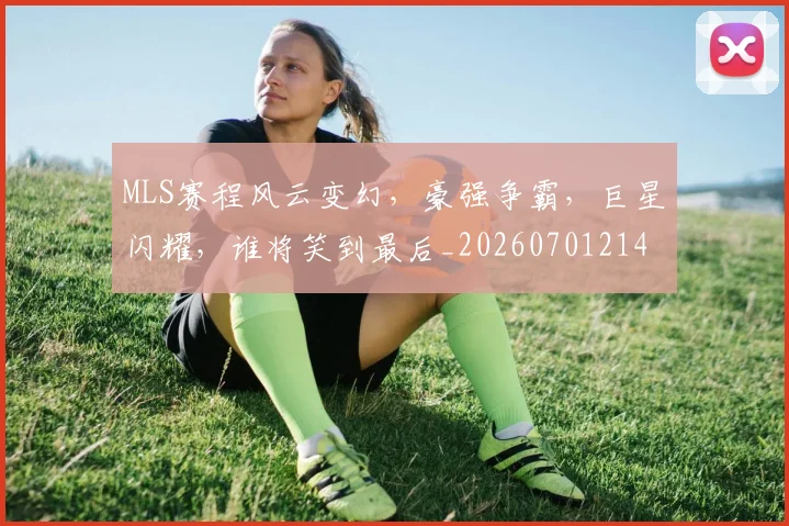 MLS赛程风云变幻，豪强争霸，巨星闪耀，谁将笑到最后_20260701214800