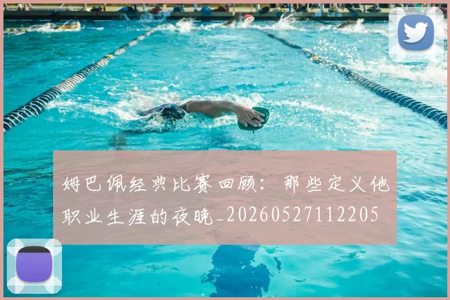 姆巴佩经典比赛回顾:那些定义他职业生涯的夜晚_20260527112205