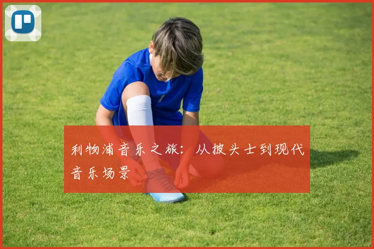 利物浦音乐之旅：从披头士到现代音乐场景