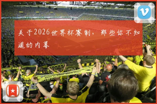 关于2026世界杯赛制，那些你不知道的内幕