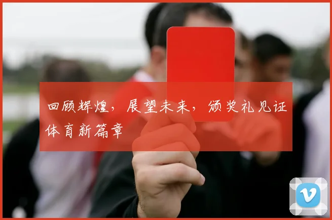 回顾辉煌，展望未来，颁奖礼见证体育新篇章