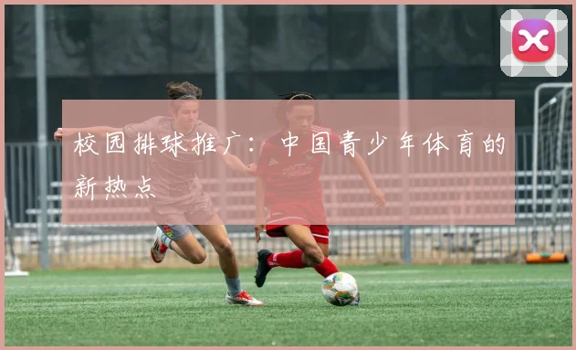 校园排球推广：中国青少年体育的新热点