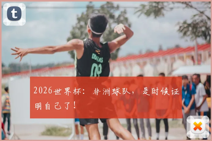 2026世界杯：非洲球队，是时候证明自己了！