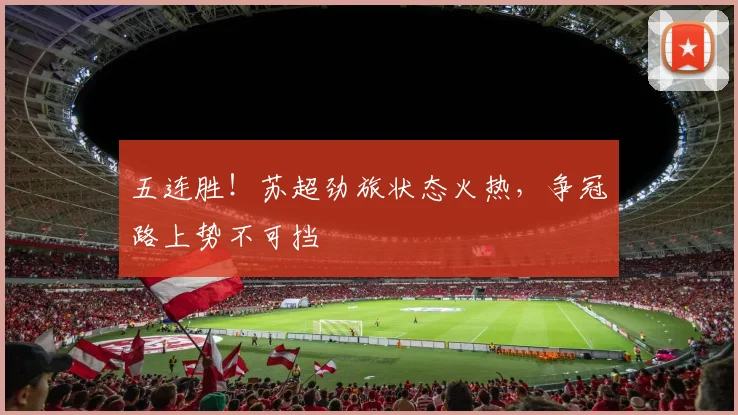 五连胜！苏超劲旅状态火热，争冠路上势不可挡